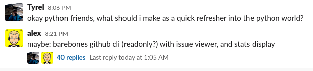 Me: "okay python frioends, what should I make as a quick refresher into the Python world?" alex: "maybe: barebonx github cli (reasdonly?) with issue viewer and stats display"